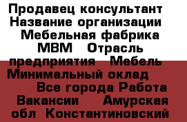 Продавец-консультант › Название организации ­ Мебельная фабрика МВМ › Отрасль предприятия ­ Мебель › Минимальный оклад ­ 45 000 - Все города Работа » Вакансии   . Амурская обл.,Константиновский р-н